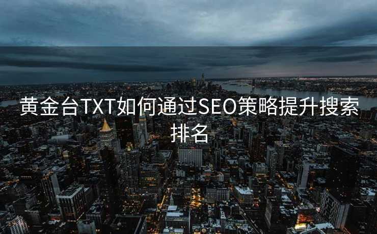 黄金台TXT如何通过SEO策略提升搜索排名 黄金台TXT如何通过SEO策略提升搜索排名