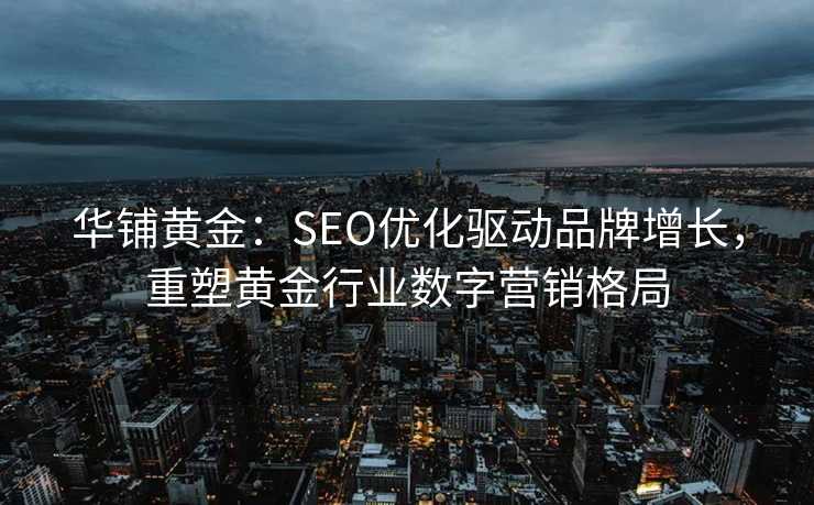 华铺黄金:SEO优化驱动品牌增长,重塑黄金行业数字营销格局 华铺黄金:SEO优化驱动品牌增长,重塑黄金行业数字营销格局