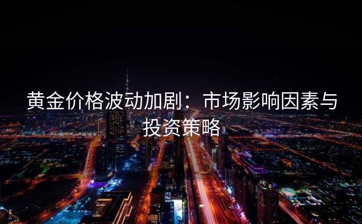 黄金价格波动加剧:市场影响因素与投资策略 黄金价格波动加剧:市场影响因素与投资策略