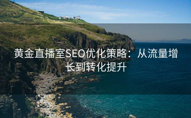 黄金直播室SEO优化策略:从流量增长到转化提升 黄金直播室SEO优化策略:从流量增长到转化提升