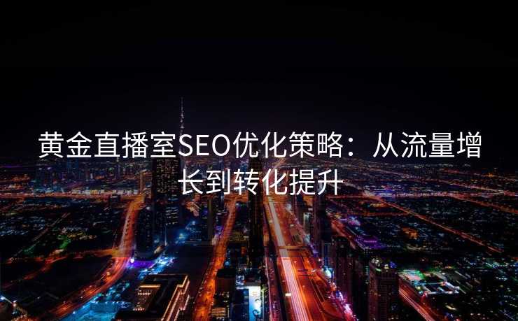 黄金直播室SEO优化策略:从流量增长到转化提升 黄金直播室SEO优化策略:从流量增长到转化提升