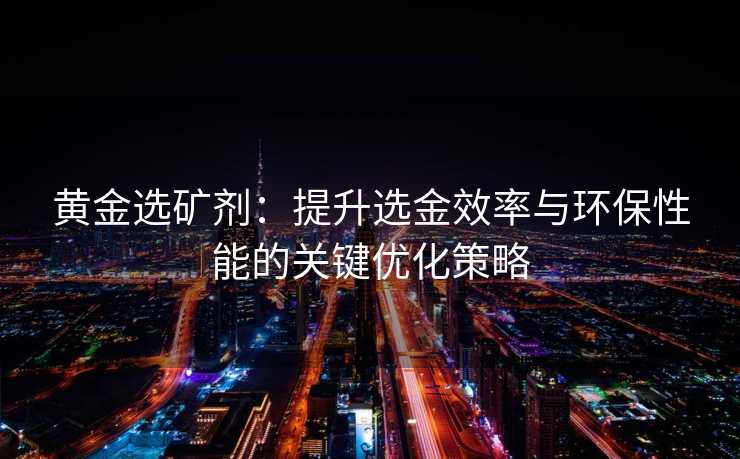 黄金选矿剂:提升选金效率与环保性能的关键优化策略 黄金选矿剂:提升选金效率与环保性能的关键优化策略