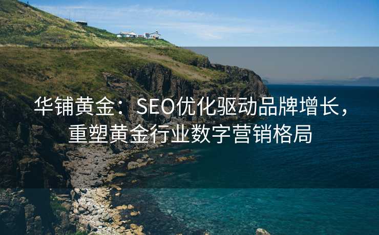 华铺黄金:SEO优化驱动品牌增长,重塑黄金行业数字营销格局 华铺黄金:SEO优化驱动品牌增长,重塑黄金行业数字营销格局