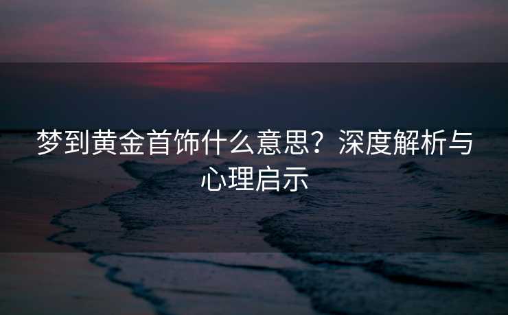 梦到黄金首饰什么意思?深度解析与心理启示 梦到黄金首饰什么意思?深度解析与心理启示