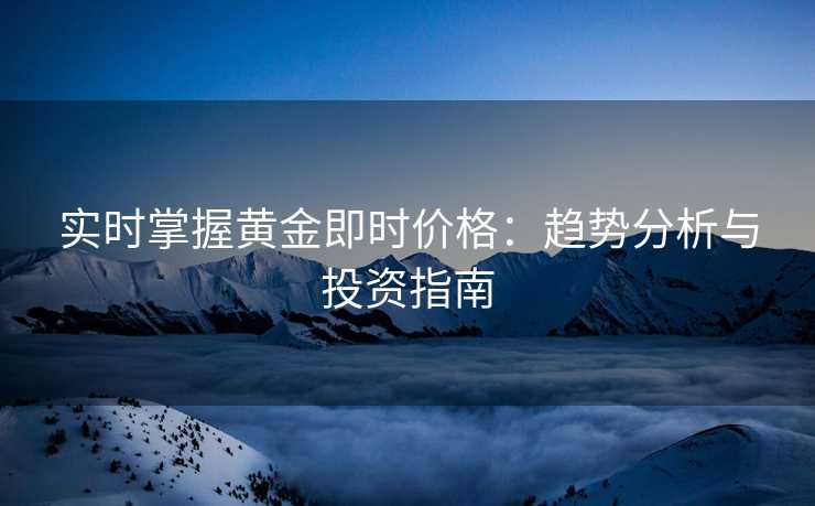 实时掌握黄金即时价格:趋势分析与投资指南 实时掌握黄金即时价格:趋势分析与投资指南