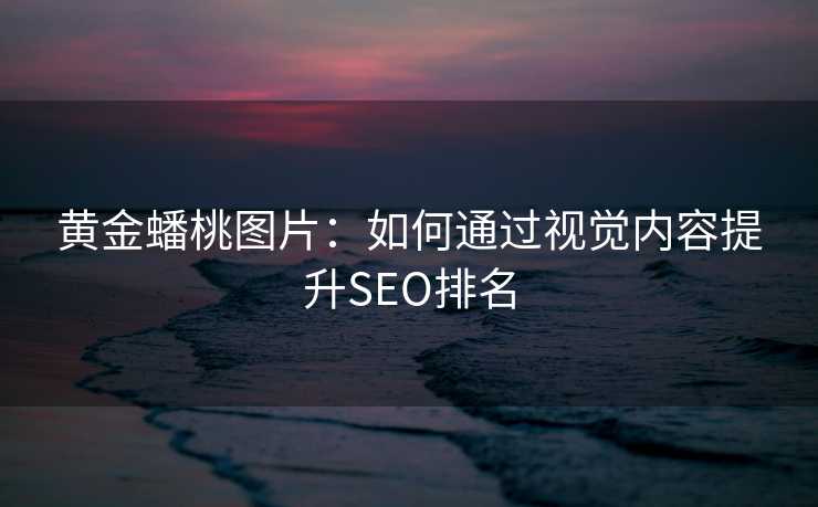 黄金蟠桃图片:如何通过视觉内容提升SEO排名 黄金蟠桃图片:如何通过视觉内容提升SEO排名