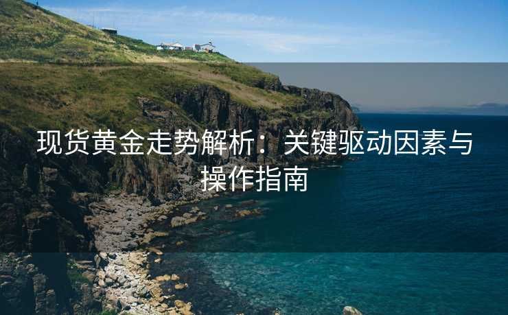 现货黄金走势解析:关键驱动因素与操作指南 现货黄金走势解析:关键驱动因素与操作指南