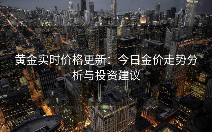 黄金实时价格更新:今日金价走势分析与投资建议 黄金实时价格更新:今日金价走势分析与投资建议