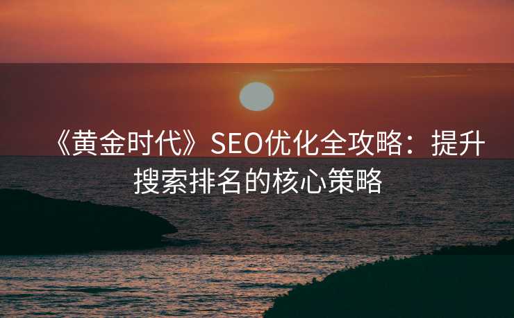 《黄金时代》SEO优化全攻略:提升搜索排名的核心策略 《黄金时代》SEO优化全攻略:提升搜索排名的核心策略