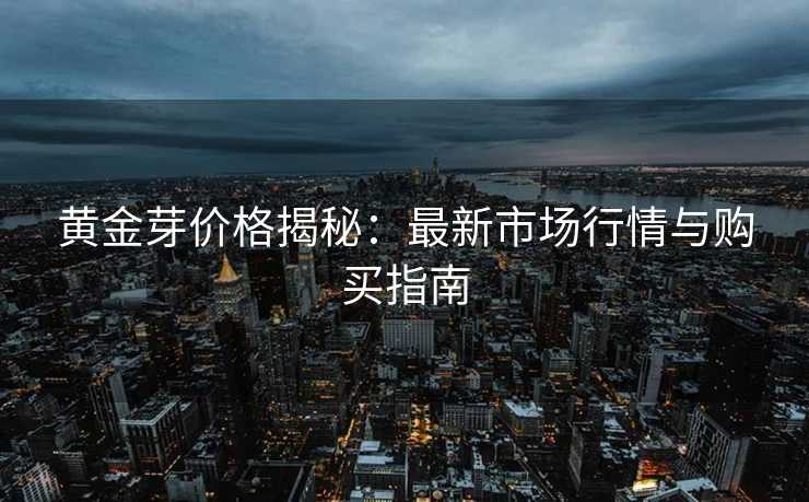 黄金芽价格揭秘:最新市场行情与购买指南 黄金芽价格揭秘:最新市场行情与购买指南