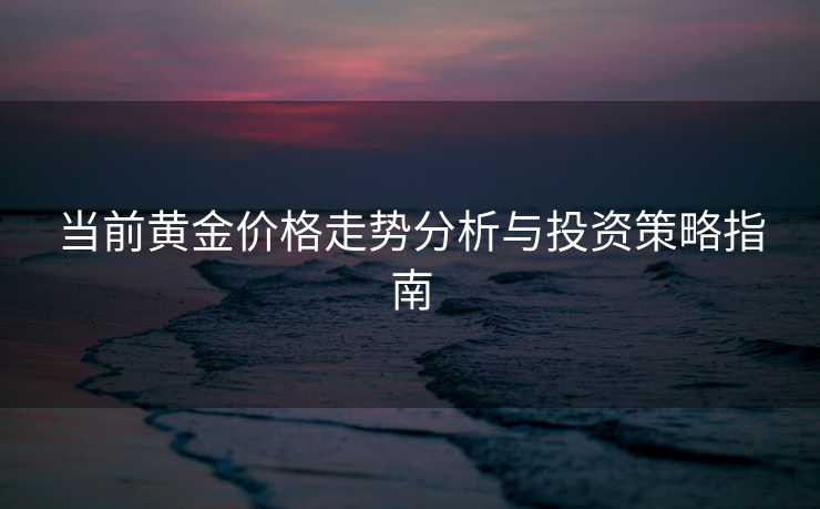 当前黄金价格走势分析与投资策略指南 当前黄金价格走势分析与投资策略指南