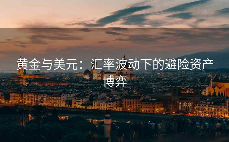 黄金与美元:汇率波动下的避险资产博弈 黄金与美元:汇率波动下的避险资产博弈