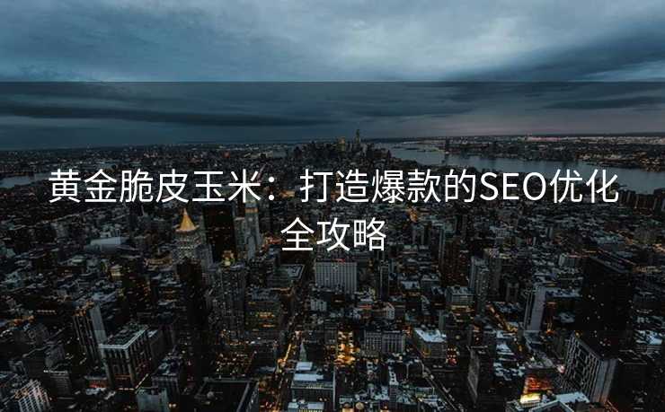 黄金脆皮玉米:打造爆款的SEO优化全攻略 黄金脆皮玉米:打造爆款的SEO优化全攻略
