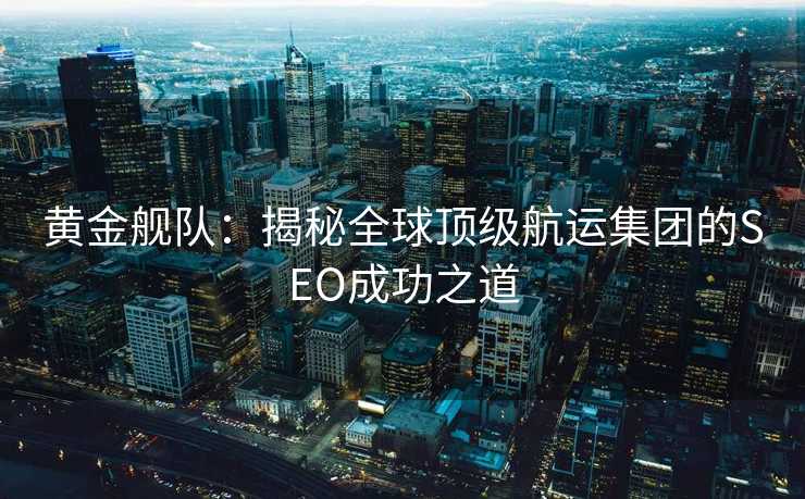黄金舰队:揭秘全球顶级航运集团的SEO成功之道 黄金舰队:揭秘全球顶级航运集团的SEO成功之道
