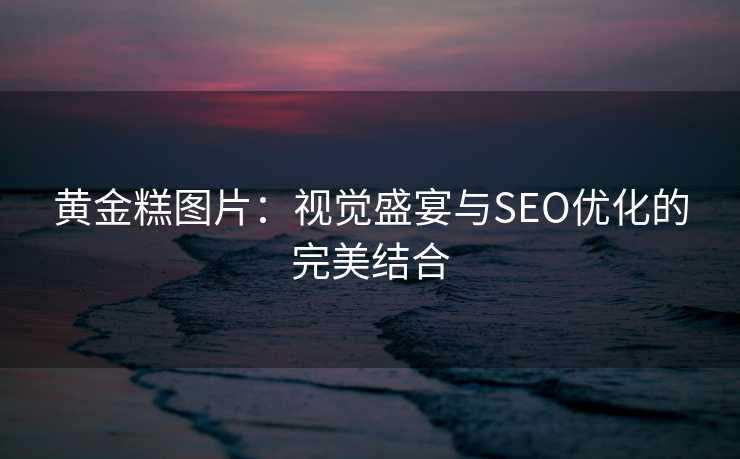 黄金糕图片:视觉盛宴与SEO优化的完美结合 黄金糕图片:视觉盛宴与SEO优化的完美结合