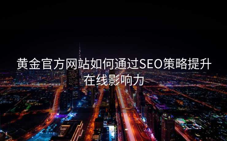 黄金官方网站如何通过SEO策略提升在线影响力 黄金官方网站如何通过SEO策略提升在线影响力