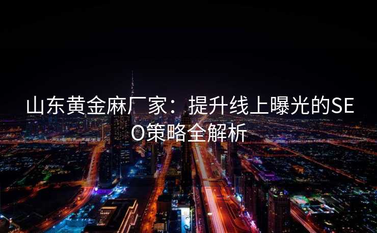 山东黄金麻厂家:提升线上曝光的SEO策略全解析 山东黄金麻厂家:提升线上曝光的SEO策略全解析