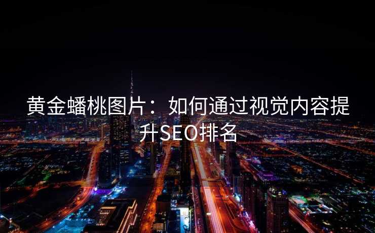 黄金蟠桃图片:如何通过视觉内容提升SEO排名 黄金蟠桃图片:如何通过视觉内容提升SEO排名