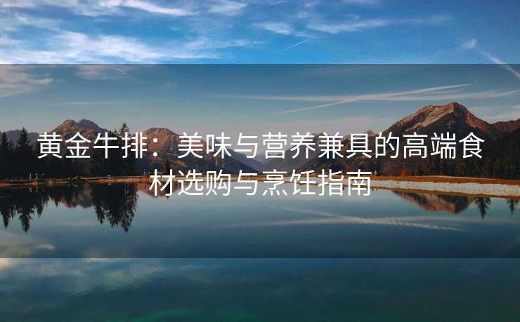黄金牛排:美味与营养兼具的高端食材选购与烹饪指南 黄金牛排:美味与营养兼具的高端食材选购与烹饪指南