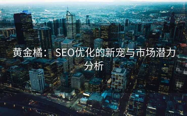 黄金橘: SEO优化的新宠与市场潜力分析 黄金橘: SEO优化的新宠与市场潜力分析