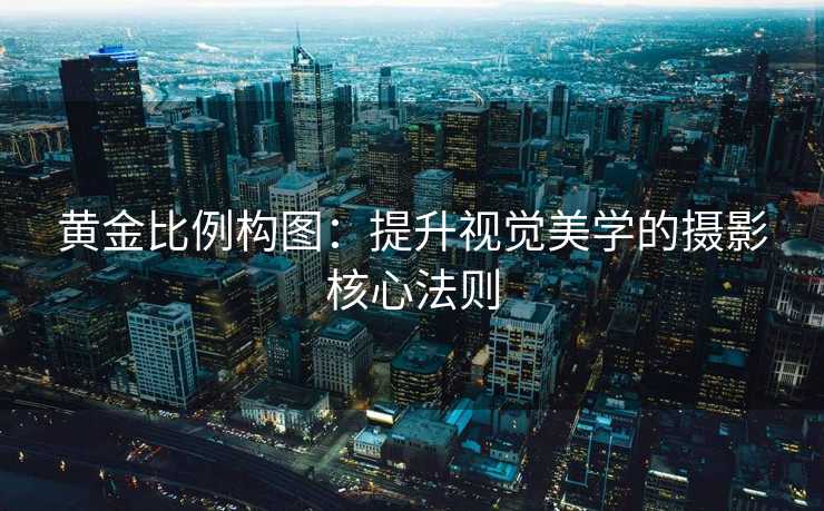 黄金比例构图:提升视觉美学的摄影核心法则 黄金比例构图:提升视觉美学的摄影核心法则