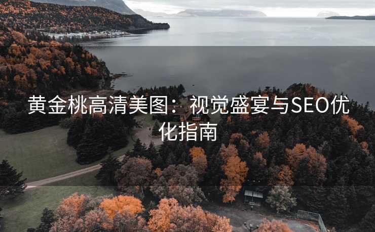 黄金桃高清美图:视觉盛宴与SEO优化指南 黄金桃高清美图:视觉盛宴与SEO优化指南