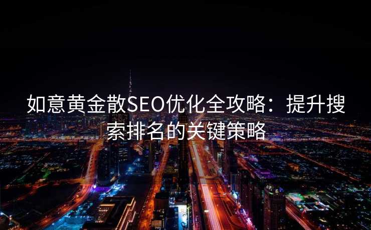 如意黄金散SEO优化全攻略:提升搜索排名的关键策略 如意黄金散SEO优化全攻略:提升搜索排名的关键策略