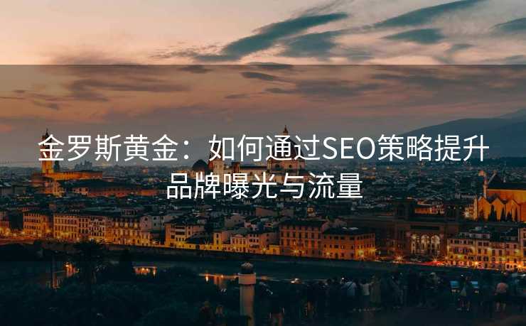 金罗斯黄金:如何通过SEO策略提升品牌曝光与流量 金罗斯黄金:如何通过SEO策略提升品牌曝光与流量