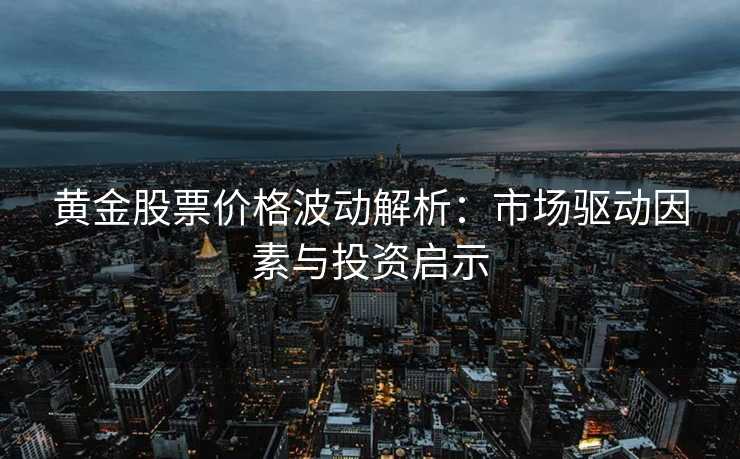 黄金股票价格波动解析:市场驱动因素与投资启示 黄金股票价格波动解析:市场驱动因素与投资启示