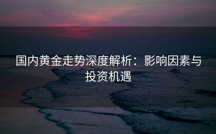 国内黄金走势深度解析:影响因素与投资机遇 国内黄金走势深度解析:影响因素与投资机遇