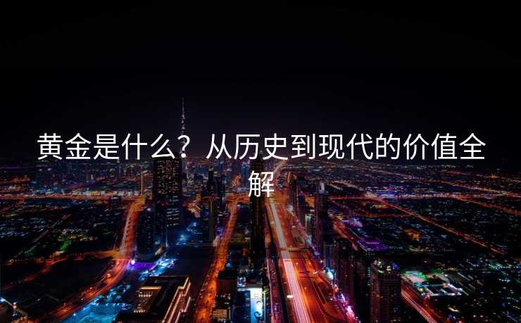 黄金是什么?从历史到现代的价值全解 黄金是什么?从历史到现代的价值全解