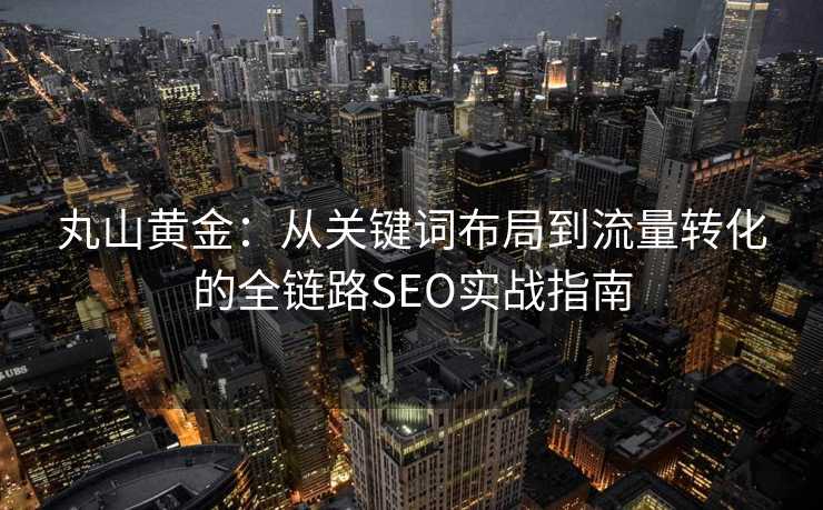 丸山黄金:从关键词布局到流量转化的全链路SEO实战指南 丸山黄金:从关键词布局到流量转化的全链路SEO实战指南