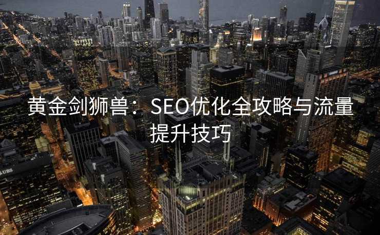 黄金剑狮兽:SEO优化全攻略与流量提升技巧 黄金剑狮兽:SEO优化全攻略与流量提升技巧