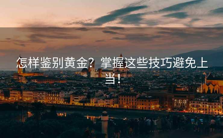 怎样鉴别黄金?掌握这些技巧避免上当! 怎样鉴别黄金?掌握这些技巧避免上当!