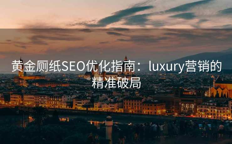 黄金厕纸SEO优化指南:luxury营销的精准破局 黄金厕纸SEO优化指南:luxury营销的精准破局