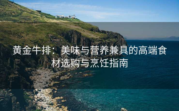 黄金牛排:美味与营养兼具的高端食材选购与烹饪指南 黄金牛排:美味与营养兼具的高端食材选购与烹饪指南