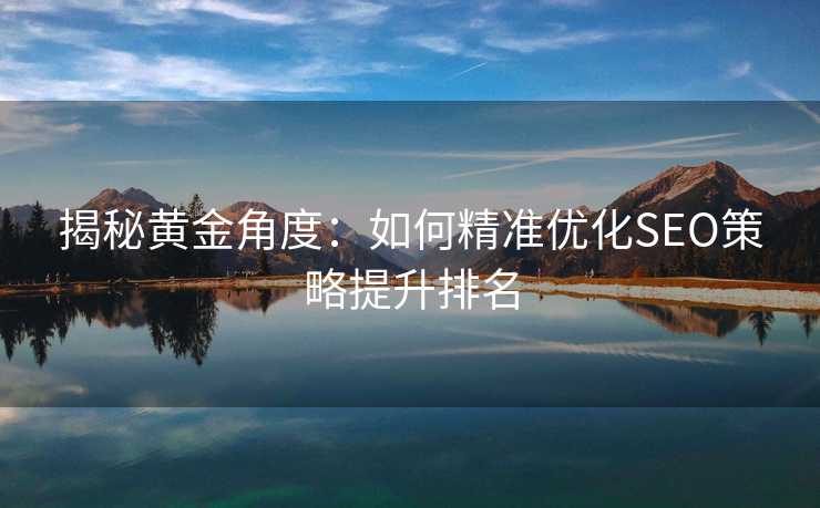 揭秘黄金角度:如何精准优化SEO策略提升排名 揭秘黄金角度:如何精准优化SEO策略提升排名