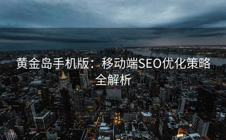 黄金岛手机版:移动端SEO优化策略全解析 黄金岛手机版:移动端SEO优化策略全解析