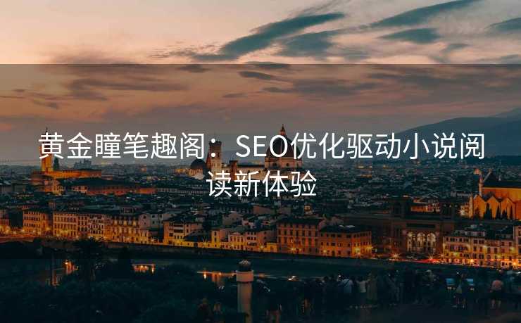 黄金瞳笔趣阁:SEO优化驱动小说阅读新体验 黄金瞳笔趣阁:SEO优化驱动小说阅读新体验