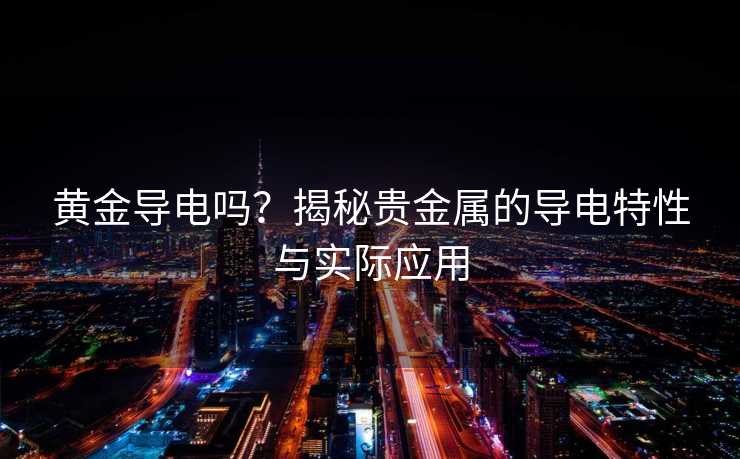 黄金导电吗?揭秘贵金属的导电特性与实际应用 黄金导电吗?揭秘贵金属的导电特性与实际应用