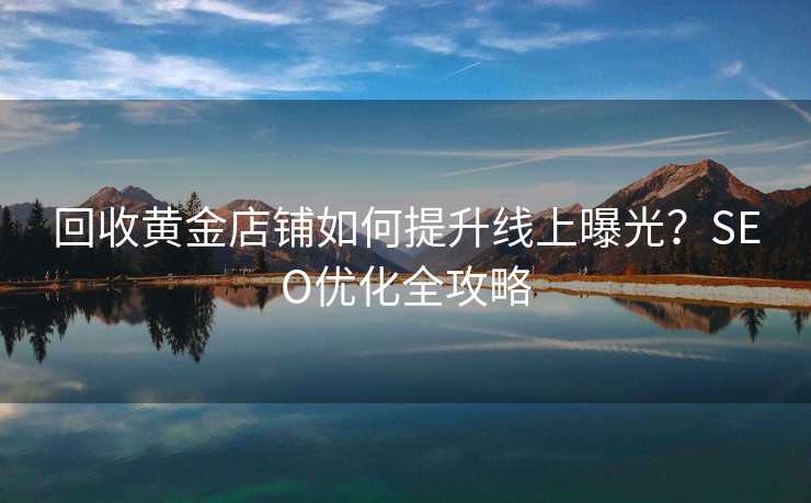 回收黄金店铺如何提升线上曝光?SEO优化全攻略 回收黄金店铺如何提升线上曝光?SEO优化全攻略