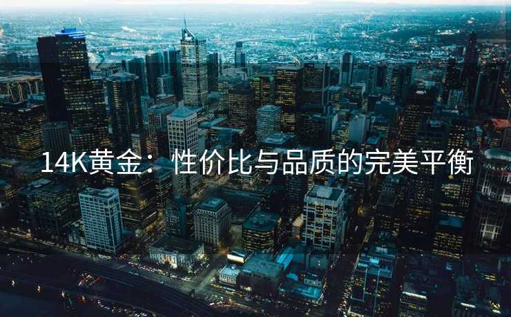 14K黄金:性价比与品质的完美平衡 14K黄金:性价比与品质的完美平衡