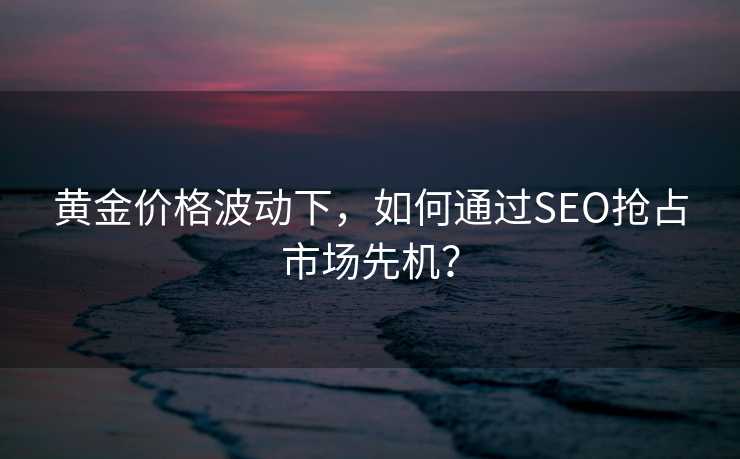 黄金价格波动下,如何通过SEO抢占市场先机? 黄金价格波动下,如何通过SEO抢占市场先机?