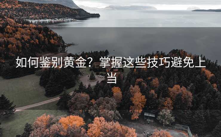 如何鉴别黄金?掌握这些技巧避免上当 如何鉴别黄金?掌握这些技巧避免上当