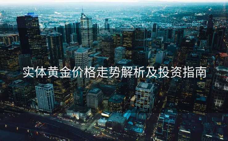 实体黄金价格走势解析及投资指南 实体黄金价格走势解析及投资指南