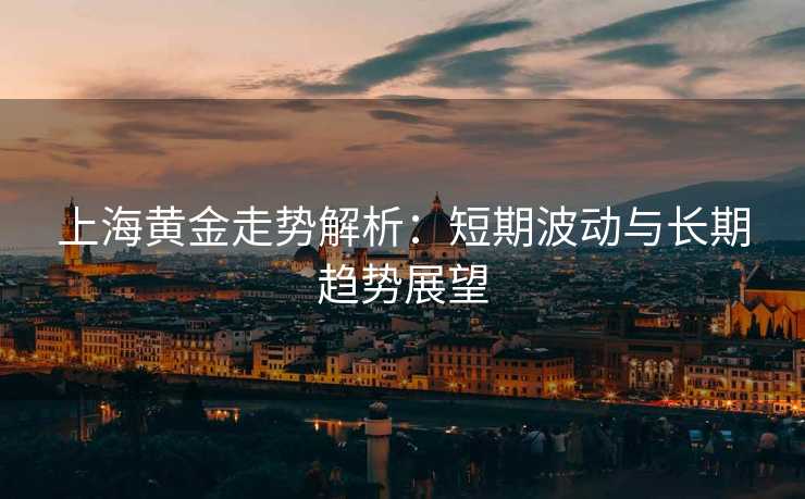 上海黄金走势解析:短期波动与长期趋势展望 上海黄金走势解析:短期波动与长期趋势展望