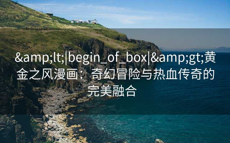 <|begin_of_box|>黄金之风漫画:奇幻冒险与热血传奇的完美融合   <|begin_of_box|>黄金之风漫画:奇幻冒险与热血传奇的完美融合