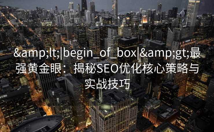 <|begin_of_box|>最强黄金眼:揭秘SEO优化核心策略与实战技巧 <|begin_of_box|>最强黄金眼:揭秘SEO优化核心策略与实战技巧