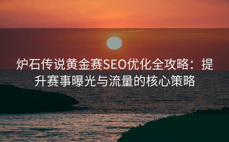 炉石传说黄金赛SEO优化全攻略:提升赛事曝光与流量的核心策略 炉石传说黄金赛SEO优化全攻略:提升赛事曝光与流量的核心策略