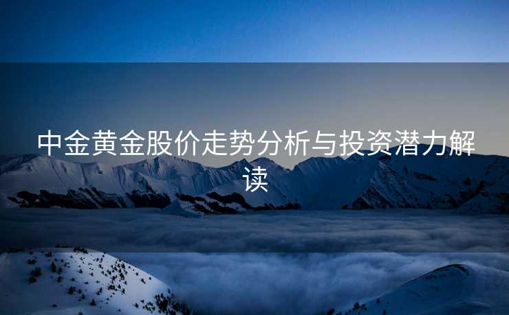 中金黄金股价走势分析与投资潜力解读 中金黄金股价走势分析与投资潜力解读